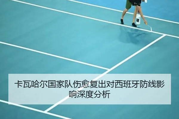 卡瓦哈尔国家队伤愈复出对西班牙防线影响深度分析
